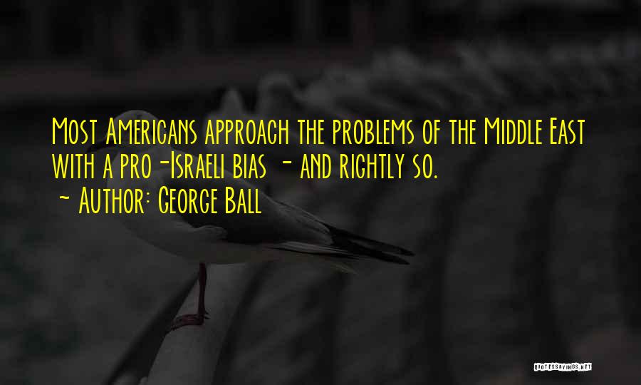 George Ball Quotes: Most Americans Approach The Problems Of The Middle East With A Pro-israeli Bias - And Rightly So.