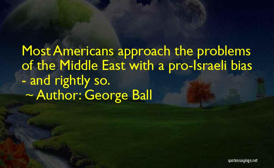 George Ball Quotes: Most Americans Approach The Problems Of The Middle East With A Pro-israeli Bias - And Rightly So.