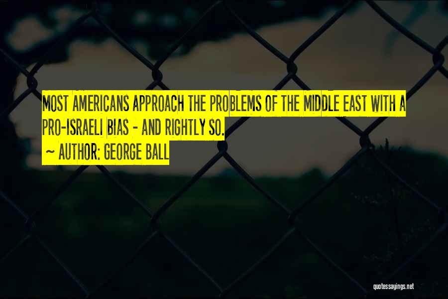 George Ball Quotes: Most Americans Approach The Problems Of The Middle East With A Pro-israeli Bias - And Rightly So.