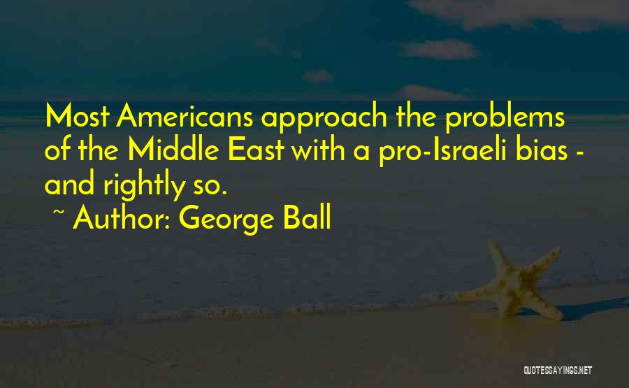 George Ball Quotes: Most Americans Approach The Problems Of The Middle East With A Pro-israeli Bias - And Rightly So.