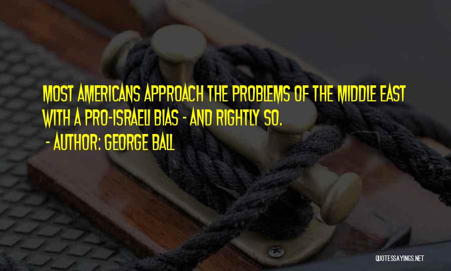 George Ball Quotes: Most Americans Approach The Problems Of The Middle East With A Pro-israeli Bias - And Rightly So.
