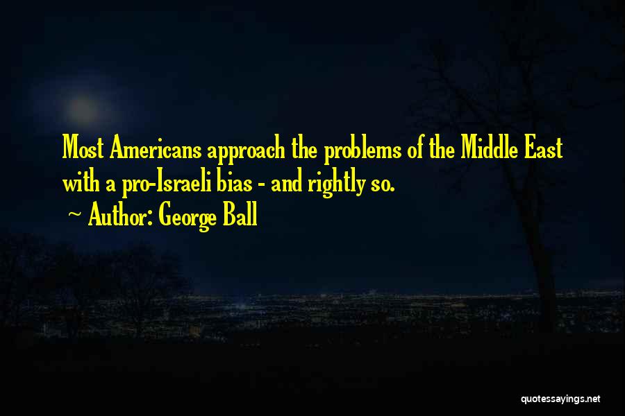 George Ball Quotes: Most Americans Approach The Problems Of The Middle East With A Pro-israeli Bias - And Rightly So.