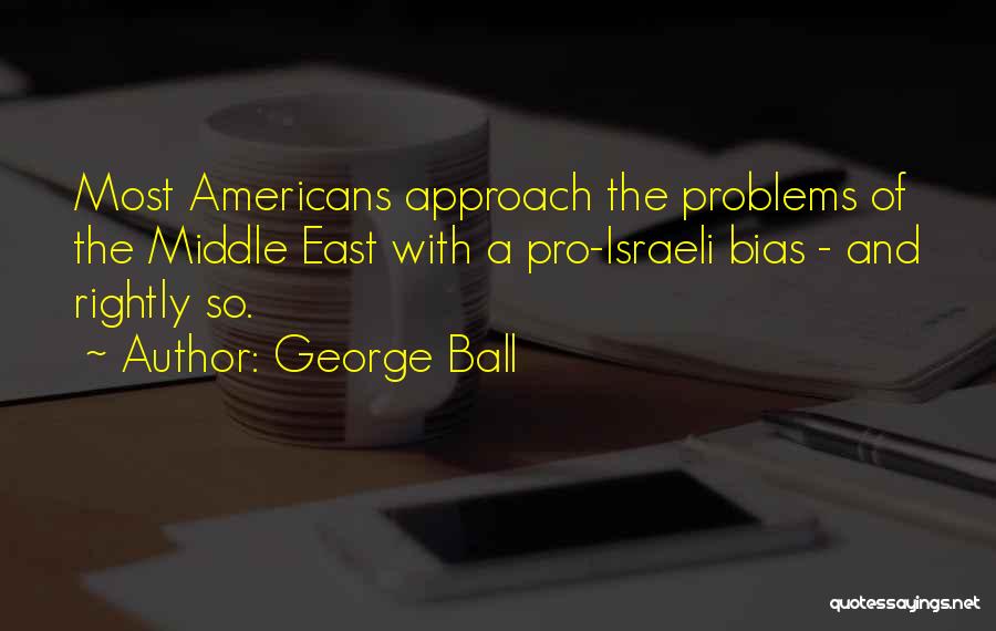 George Ball Quotes: Most Americans Approach The Problems Of The Middle East With A Pro-israeli Bias - And Rightly So.