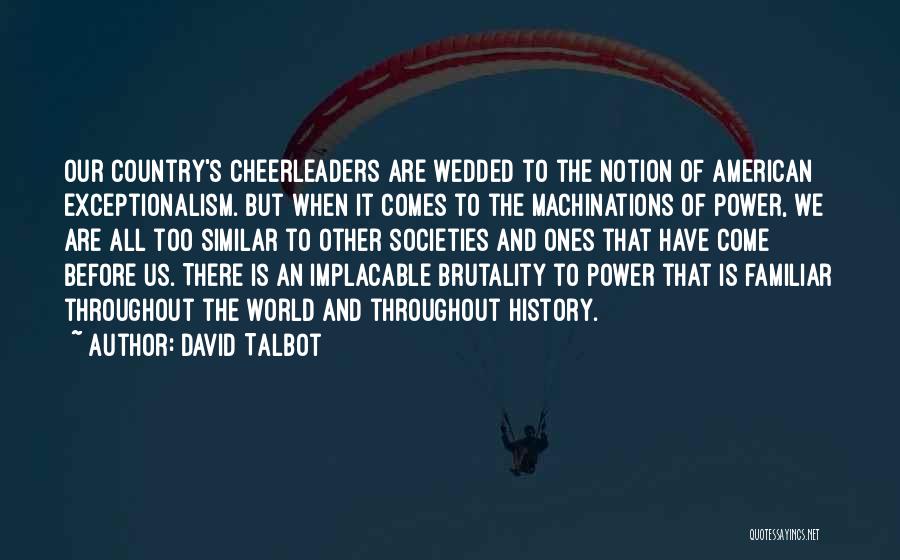 David Talbot Quotes: Our Country's Cheerleaders Are Wedded To The Notion Of American Exceptionalism. But When It Comes To The Machinations Of Power,