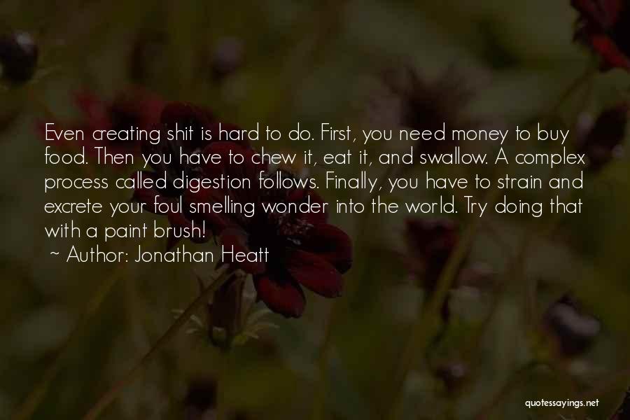 Jonathan Heatt Quotes: Even Creating Shit Is Hard To Do. First, You Need Money To Buy Food. Then You Have To Chew It,