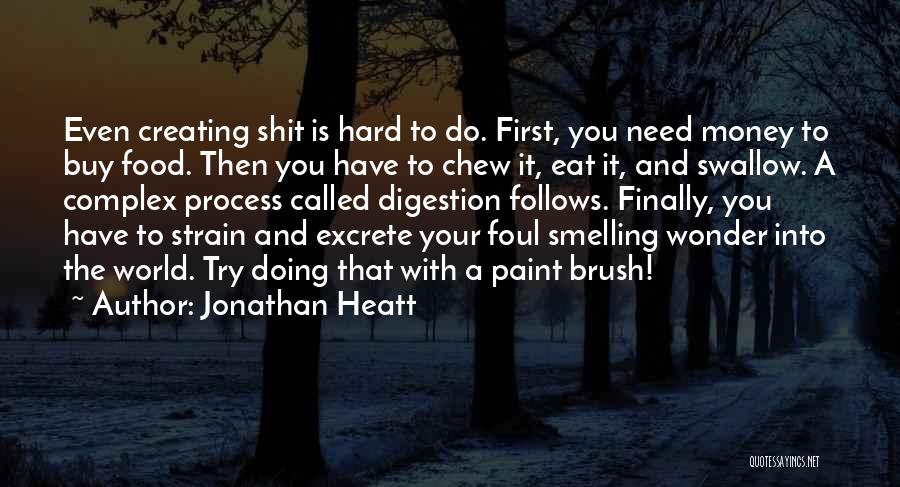 Jonathan Heatt Quotes: Even Creating Shit Is Hard To Do. First, You Need Money To Buy Food. Then You Have To Chew It,