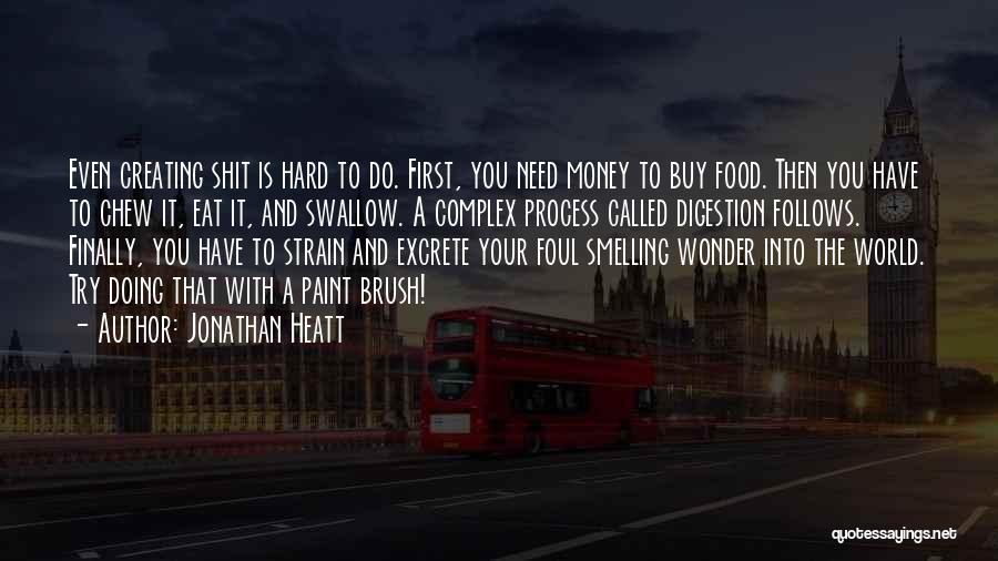 Jonathan Heatt Quotes: Even Creating Shit Is Hard To Do. First, You Need Money To Buy Food. Then You Have To Chew It,