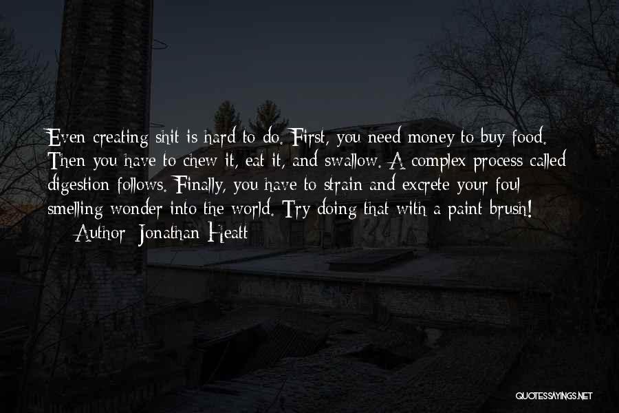 Jonathan Heatt Quotes: Even Creating Shit Is Hard To Do. First, You Need Money To Buy Food. Then You Have To Chew It,