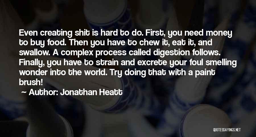 Jonathan Heatt Quotes: Even Creating Shit Is Hard To Do. First, You Need Money To Buy Food. Then You Have To Chew It,