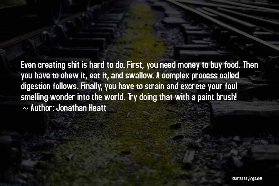 Jonathan Heatt Quotes: Even Creating Shit Is Hard To Do. First, You Need Money To Buy Food. Then You Have To Chew It,
