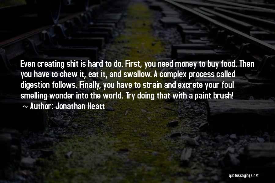 Jonathan Heatt Quotes: Even Creating Shit Is Hard To Do. First, You Need Money To Buy Food. Then You Have To Chew It,
