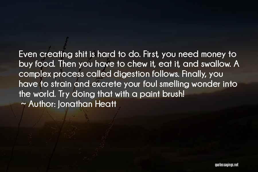 Jonathan Heatt Quotes: Even Creating Shit Is Hard To Do. First, You Need Money To Buy Food. Then You Have To Chew It,