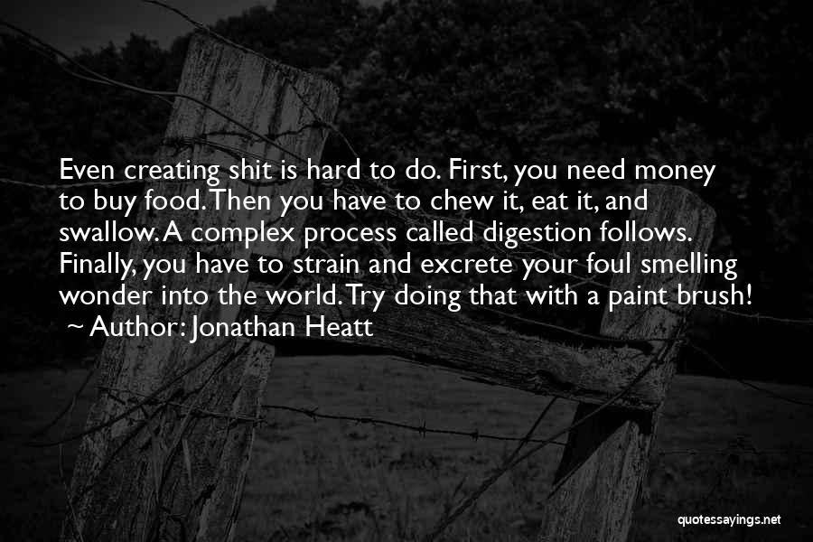 Jonathan Heatt Quotes: Even Creating Shit Is Hard To Do. First, You Need Money To Buy Food. Then You Have To Chew It,