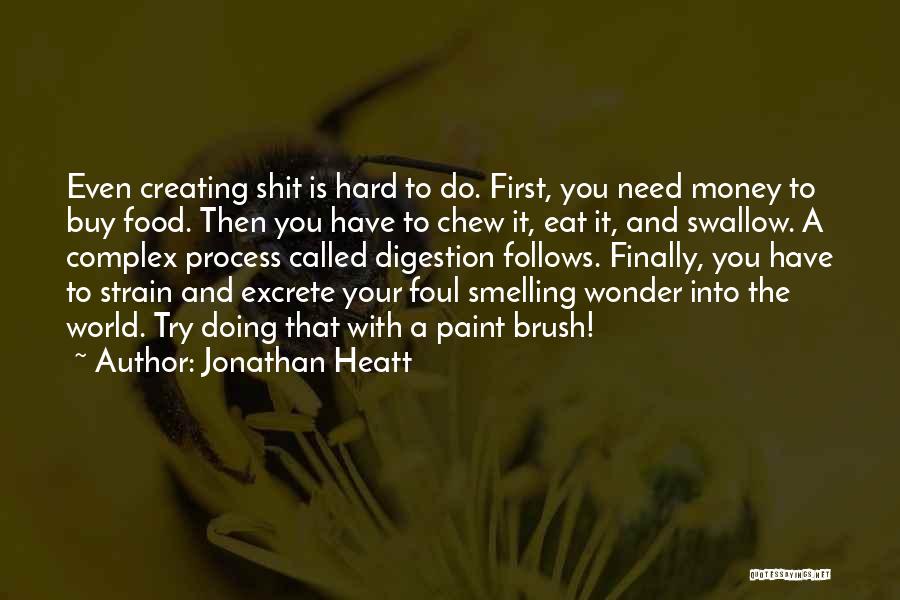 Jonathan Heatt Quotes: Even Creating Shit Is Hard To Do. First, You Need Money To Buy Food. Then You Have To Chew It,