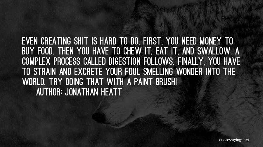 Jonathan Heatt Quotes: Even Creating Shit Is Hard To Do. First, You Need Money To Buy Food. Then You Have To Chew It,