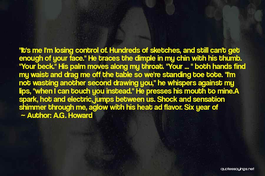 A.G. Howard Quotes: It's Me I'm Losing Control Of. Hundreds Of Sketches, And Still Can't Get Enough Of Your Face. He Traces The