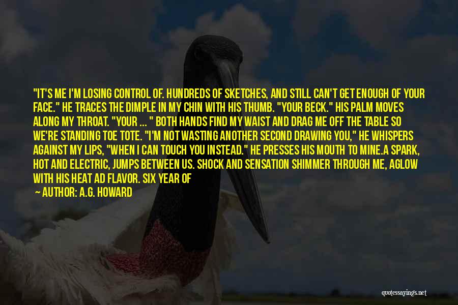 A.G. Howard Quotes: It's Me I'm Losing Control Of. Hundreds Of Sketches, And Still Can't Get Enough Of Your Face. He Traces The