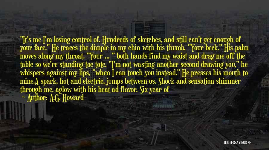 A.G. Howard Quotes: It's Me I'm Losing Control Of. Hundreds Of Sketches, And Still Can't Get Enough Of Your Face. He Traces The