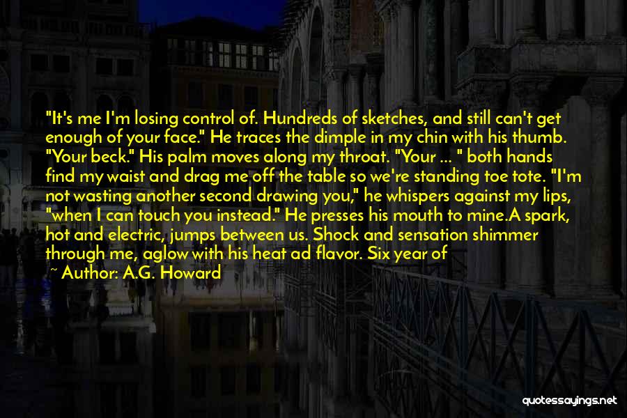 A.G. Howard Quotes: It's Me I'm Losing Control Of. Hundreds Of Sketches, And Still Can't Get Enough Of Your Face. He Traces The