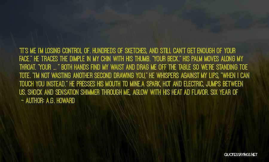 A.G. Howard Quotes: It's Me I'm Losing Control Of. Hundreds Of Sketches, And Still Can't Get Enough Of Your Face. He Traces The