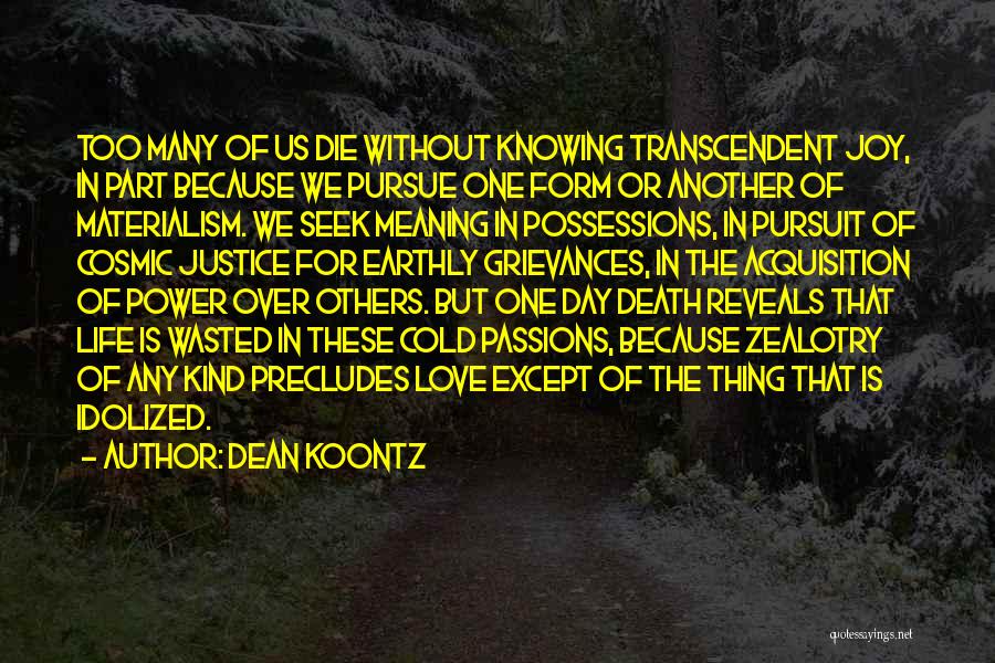 Dean Koontz Quotes: Too Many Of Us Die Without Knowing Transcendent Joy, In Part Because We Pursue One Form Or Another Of Materialism.