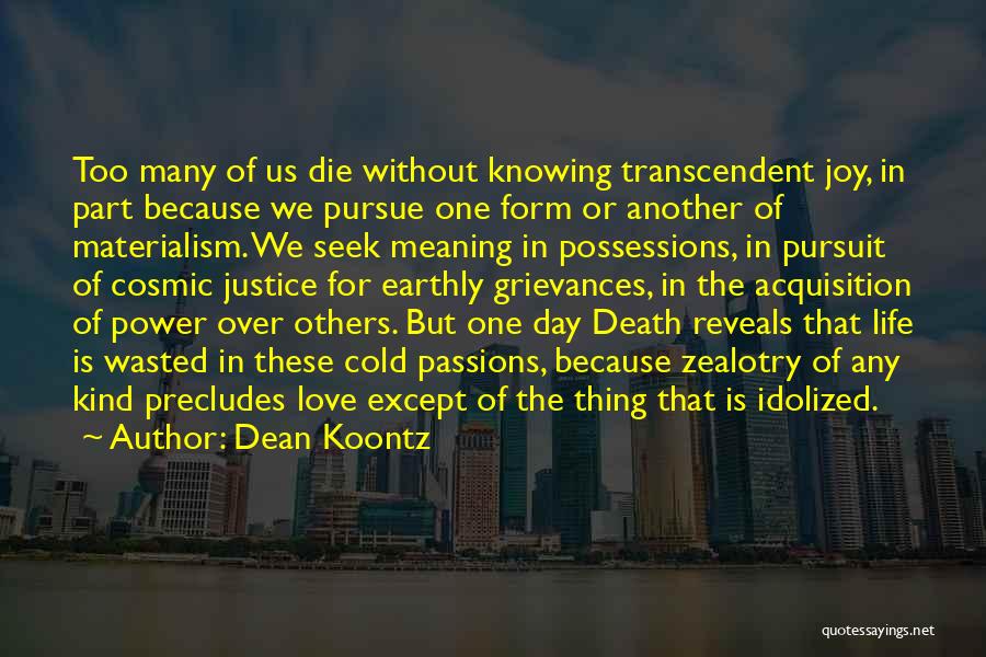 Dean Koontz Quotes: Too Many Of Us Die Without Knowing Transcendent Joy, In Part Because We Pursue One Form Or Another Of Materialism.