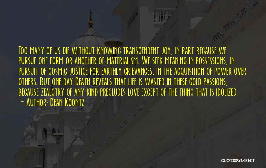 Dean Koontz Quotes: Too Many Of Us Die Without Knowing Transcendent Joy, In Part Because We Pursue One Form Or Another Of Materialism.