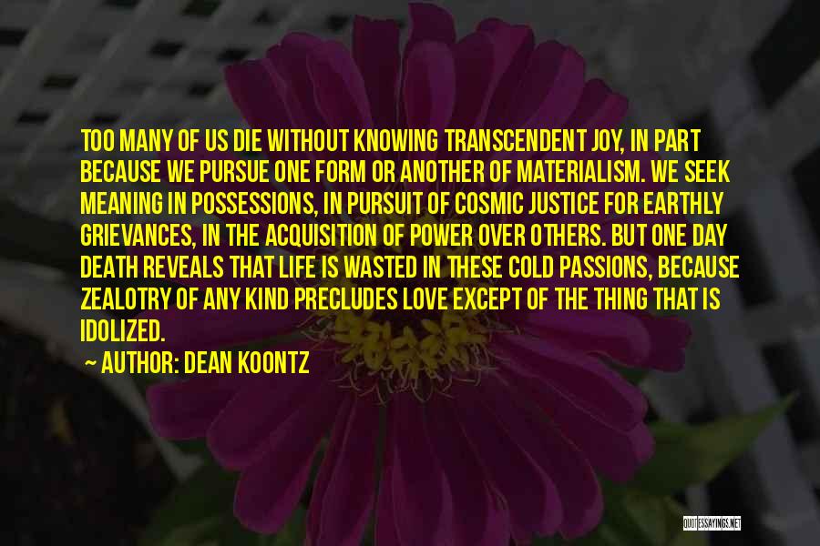 Dean Koontz Quotes: Too Many Of Us Die Without Knowing Transcendent Joy, In Part Because We Pursue One Form Or Another Of Materialism.