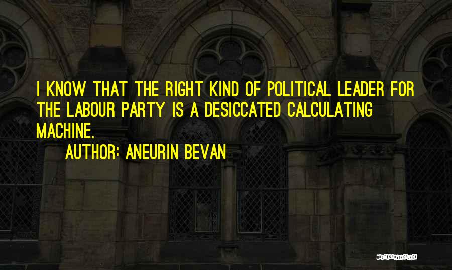 Aneurin Bevan Quotes: I Know That The Right Kind Of Political Leader For The Labour Party Is A Desiccated Calculating Machine.