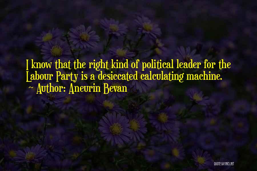 Aneurin Bevan Quotes: I Know That The Right Kind Of Political Leader For The Labour Party Is A Desiccated Calculating Machine.