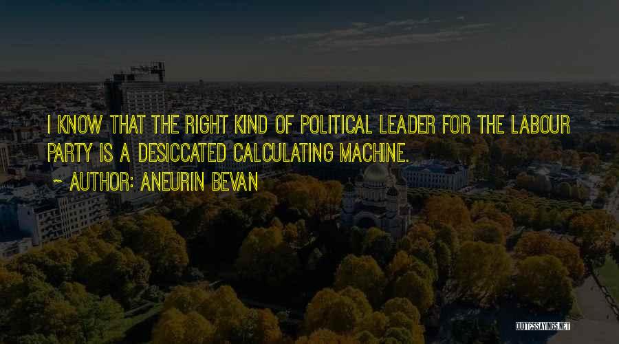 Aneurin Bevan Quotes: I Know That The Right Kind Of Political Leader For The Labour Party Is A Desiccated Calculating Machine.