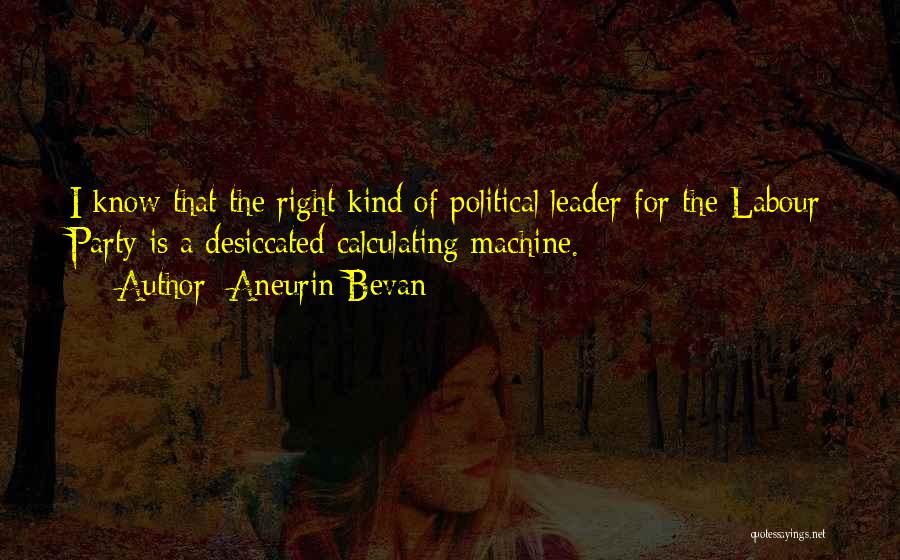 Aneurin Bevan Quotes: I Know That The Right Kind Of Political Leader For The Labour Party Is A Desiccated Calculating Machine.