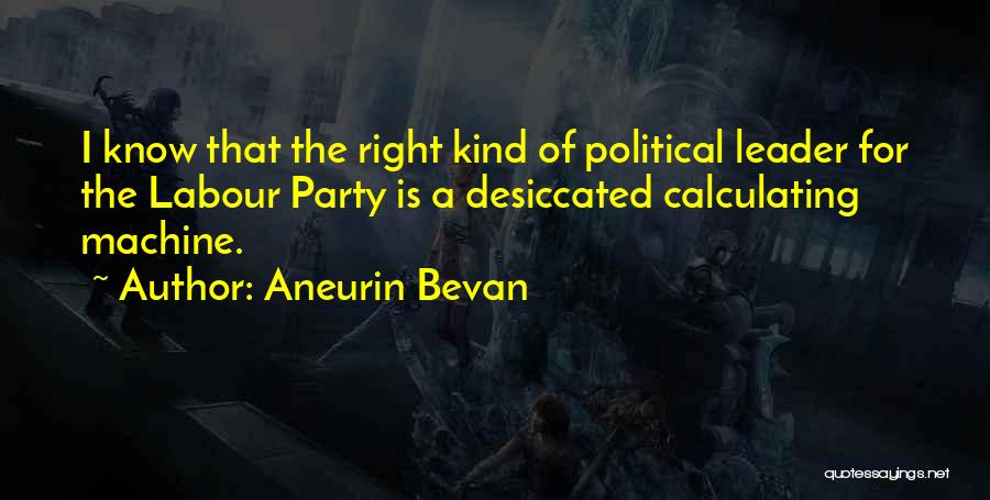 Aneurin Bevan Quotes: I Know That The Right Kind Of Political Leader For The Labour Party Is A Desiccated Calculating Machine.