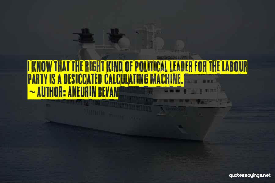 Aneurin Bevan Quotes: I Know That The Right Kind Of Political Leader For The Labour Party Is A Desiccated Calculating Machine.