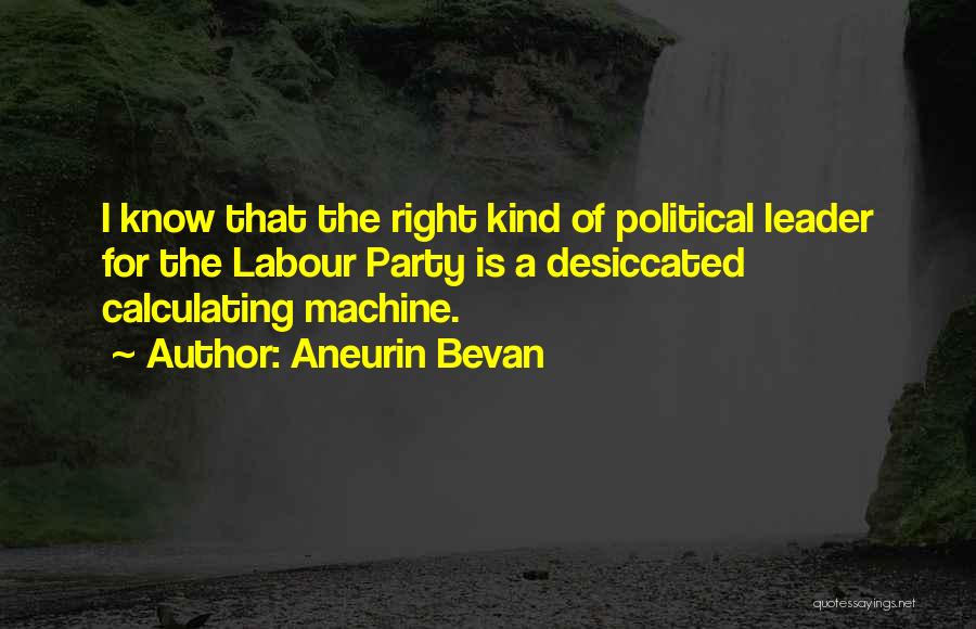 Aneurin Bevan Quotes: I Know That The Right Kind Of Political Leader For The Labour Party Is A Desiccated Calculating Machine.