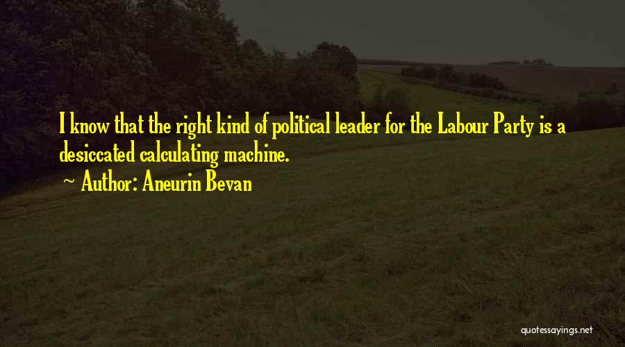 Aneurin Bevan Quotes: I Know That The Right Kind Of Political Leader For The Labour Party Is A Desiccated Calculating Machine.