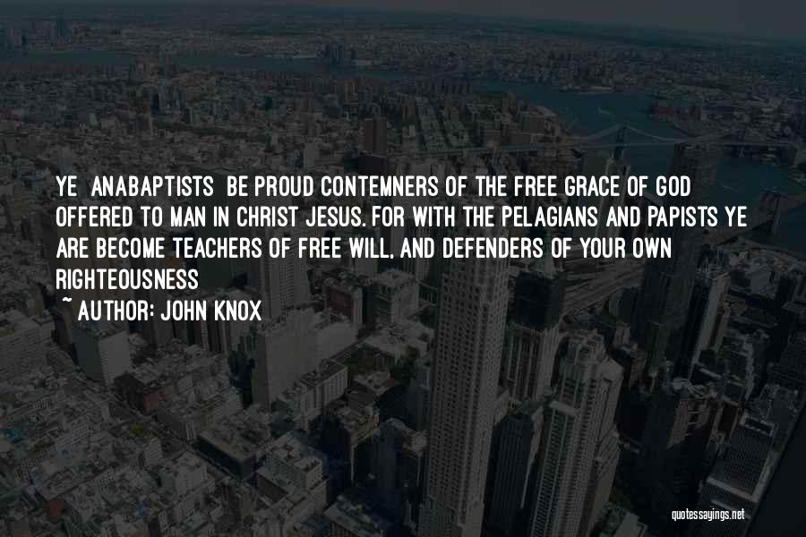 John Knox Quotes: Ye [anabaptists] Be Proud Contemners Of The Free Grace Of God Offered To Man In Christ Jesus. For With The
