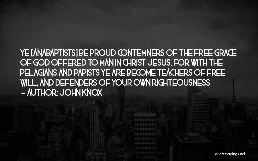 John Knox Quotes: Ye [anabaptists] Be Proud Contemners Of The Free Grace Of God Offered To Man In Christ Jesus. For With The
