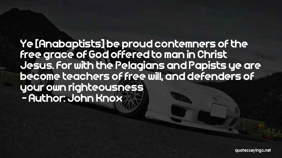 John Knox Quotes: Ye [anabaptists] Be Proud Contemners Of The Free Grace Of God Offered To Man In Christ Jesus. For With The