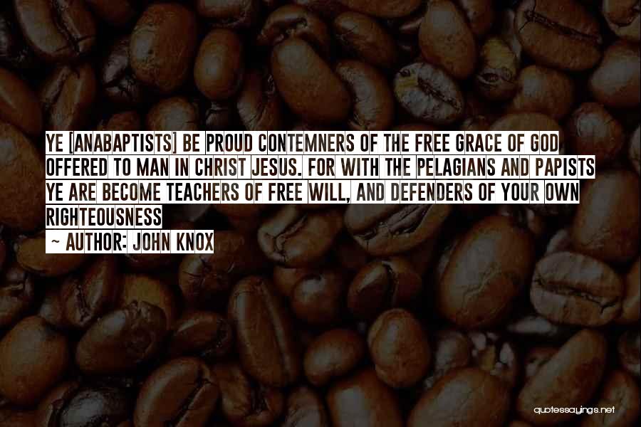 John Knox Quotes: Ye [anabaptists] Be Proud Contemners Of The Free Grace Of God Offered To Man In Christ Jesus. For With The