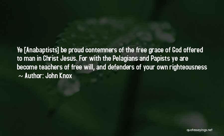 John Knox Quotes: Ye [anabaptists] Be Proud Contemners Of The Free Grace Of God Offered To Man In Christ Jesus. For With The