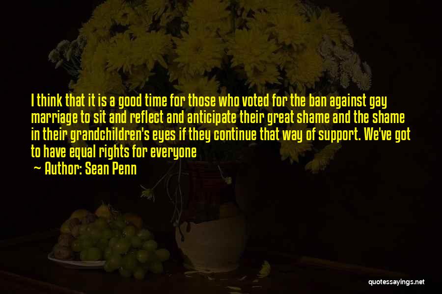 Sean Penn Quotes: I Think That It Is A Good Time For Those Who Voted For The Ban Against Gay Marriage To Sit