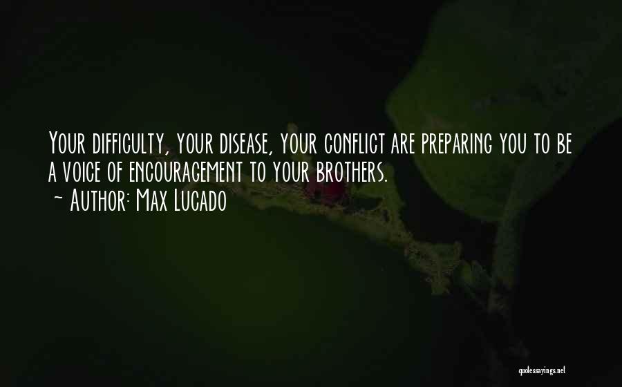Max Lucado Quotes: Your Difficulty, Your Disease, Your Conflict Are Preparing You To Be A Voice Of Encouragement To Your Brothers.