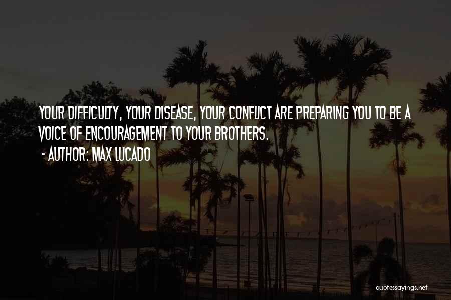 Max Lucado Quotes: Your Difficulty, Your Disease, Your Conflict Are Preparing You To Be A Voice Of Encouragement To Your Brothers.
