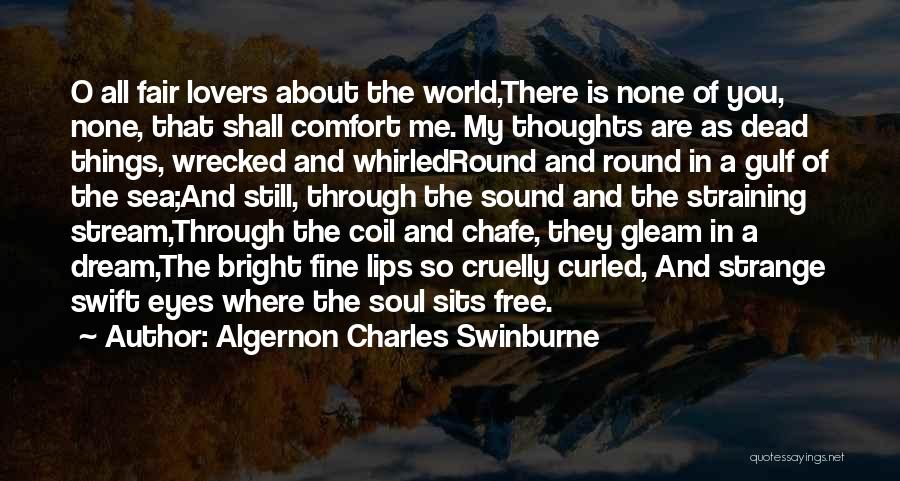 Algernon Charles Swinburne Quotes: O All Fair Lovers About The World,there Is None Of You, None, That Shall Comfort Me. My Thoughts Are As