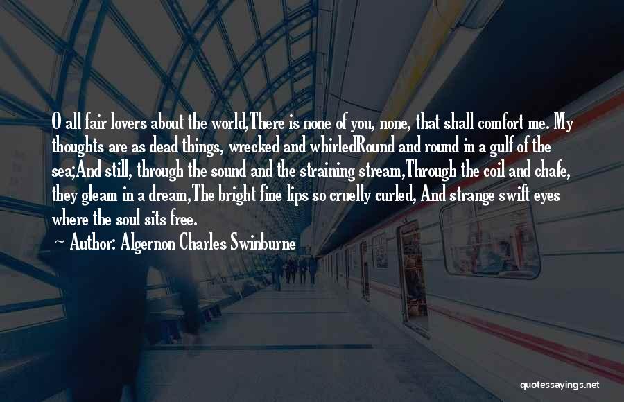 Algernon Charles Swinburne Quotes: O All Fair Lovers About The World,there Is None Of You, None, That Shall Comfort Me. My Thoughts Are As