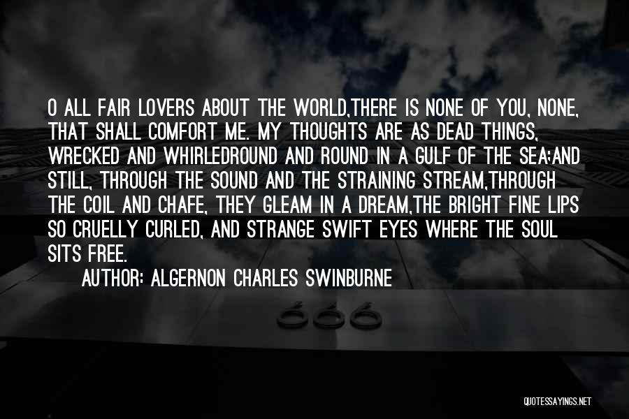 Algernon Charles Swinburne Quotes: O All Fair Lovers About The World,there Is None Of You, None, That Shall Comfort Me. My Thoughts Are As