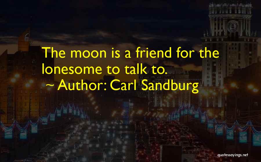 Carl Sandburg Quotes: The Moon Is A Friend For The Lonesome To Talk To.