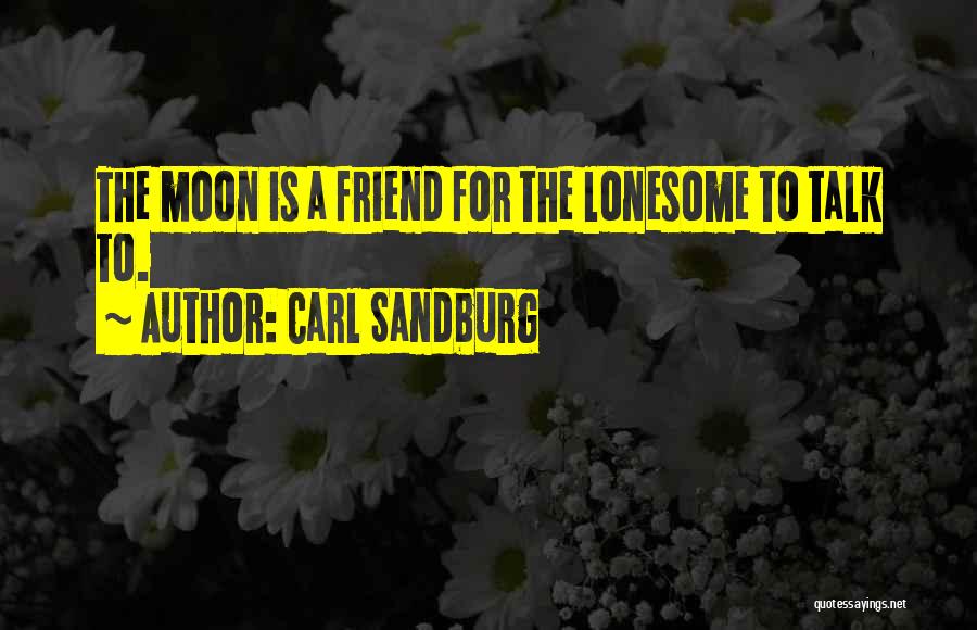Carl Sandburg Quotes: The Moon Is A Friend For The Lonesome To Talk To.