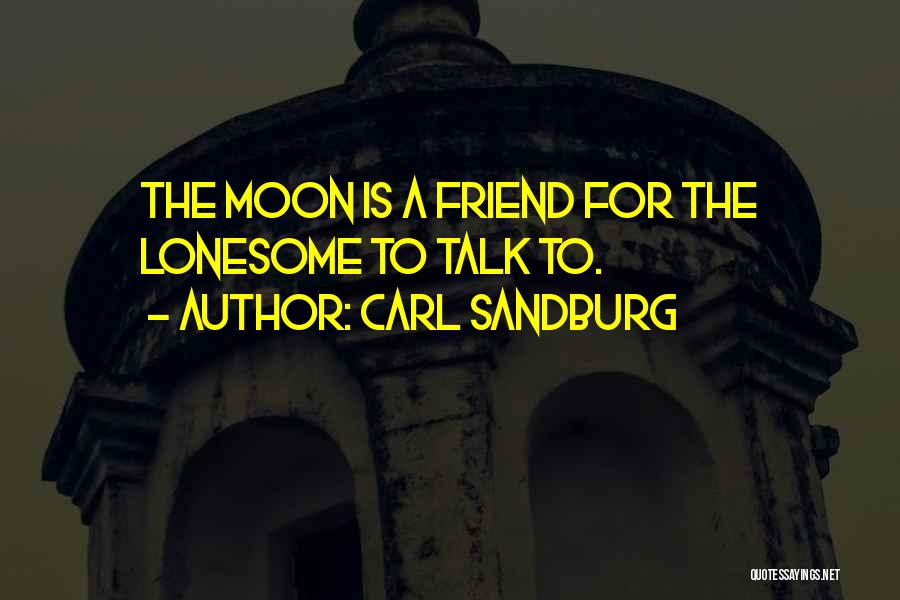 Carl Sandburg Quotes: The Moon Is A Friend For The Lonesome To Talk To.